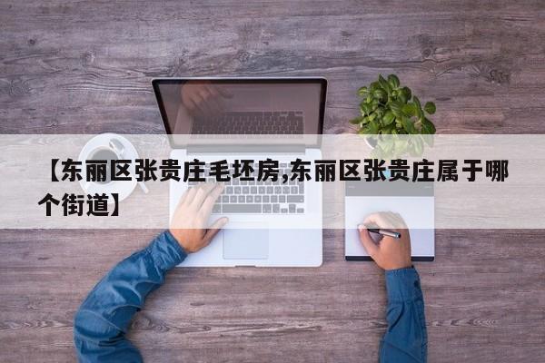 【东丽区张贵庄毛坯房,东丽区张贵庄属于哪个街道】
