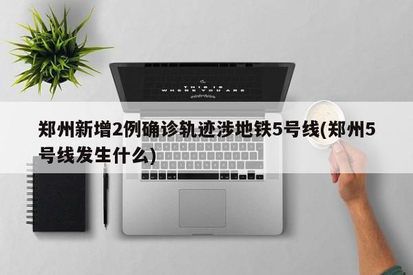 郑州新增2例确诊轨迹涉地铁5号线(郑州5号线发生什么)