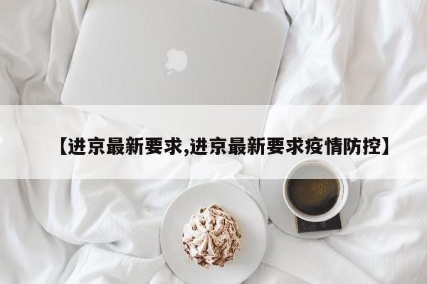 【进京最新要求,进京最新要求疫情防控】