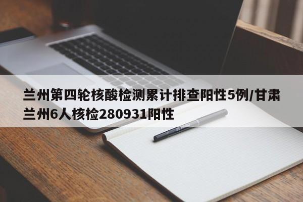 兰州第四轮核酸检测累计排查阳性5例/甘肃兰州6人核检280931阳性
