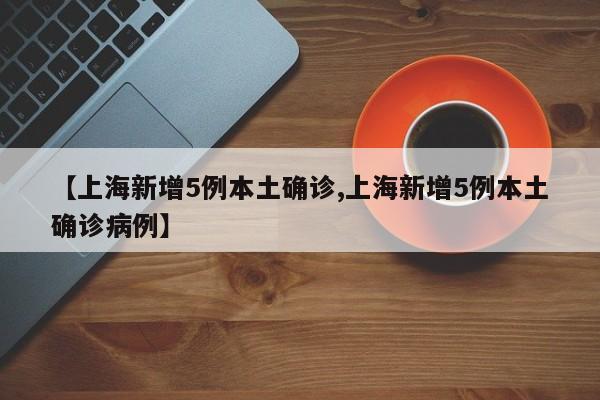【上海新增5例本土确诊,上海新增5例本土确诊病例】