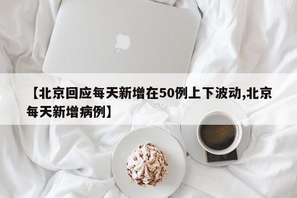 【北京回应每天新增在50例上下波动,北京每天新增病例】