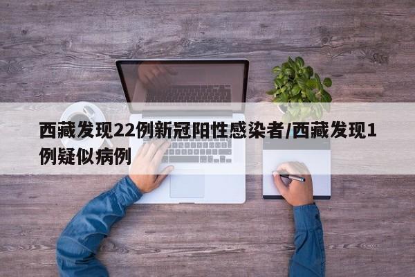 西藏发现22例新冠阳性感染者/西藏发现1例疑似病例