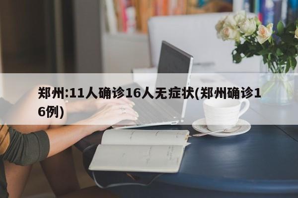 郑州:11人确诊16人无症状(郑州确诊16例)