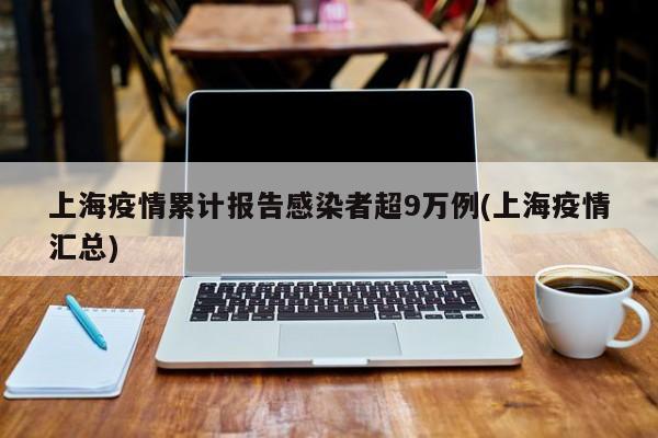 上海疫情累计报告感染者超9万例(上海疫情汇总)