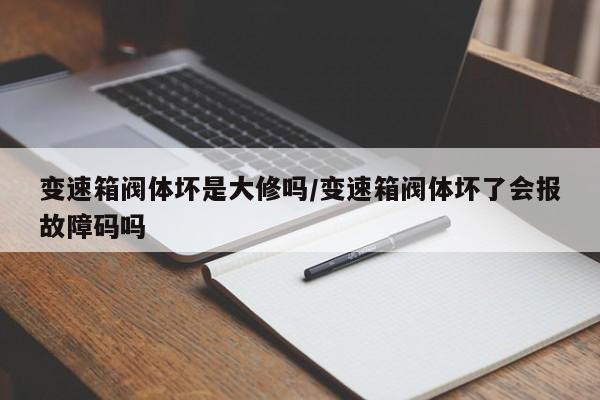 变速箱阀体坏是大修吗/变速箱阀体坏了会报故障码吗