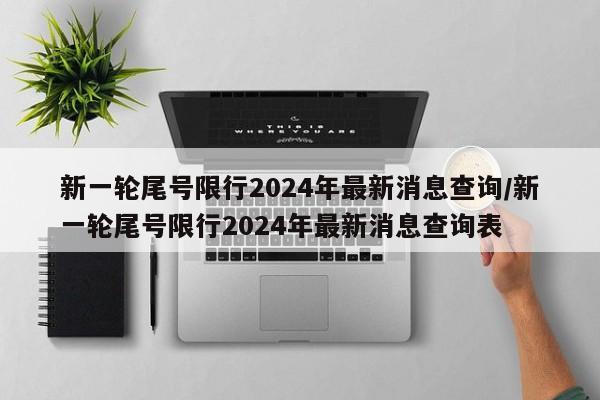 新一轮尾号限行2024年最新消息查询/新一轮尾号限行2024年最新消息查询表