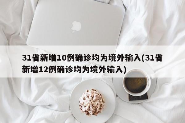 31省新增10例确诊均为境外输入(31省新增12例确诊均为境外输入)