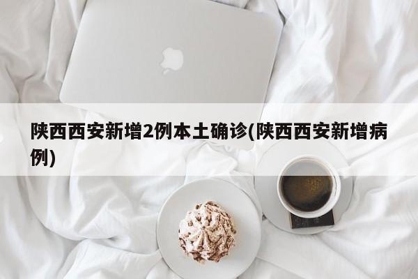 陕西西安新增2例本土确诊(陕西西安新增病例)