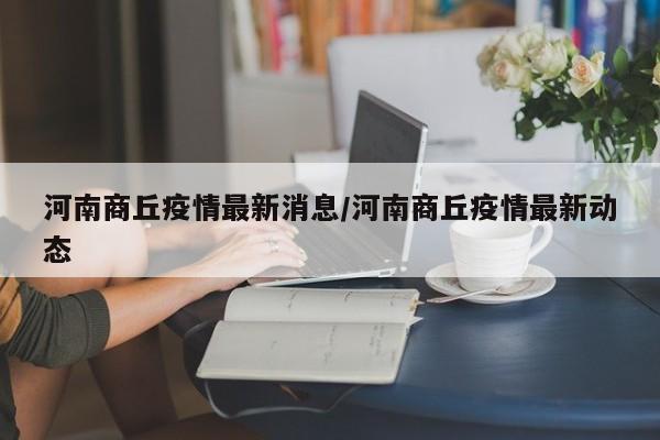 河南商丘疫情最新消息/河南商丘疫情最新动态