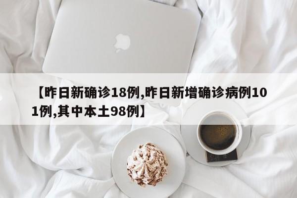 【昨日新确诊18例,昨日新增确诊病例101例,其中本土98例】