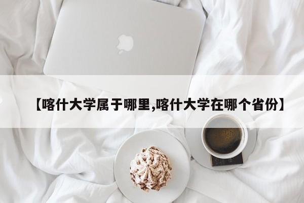 【喀什大学属于哪里,喀什大学在哪个省份】