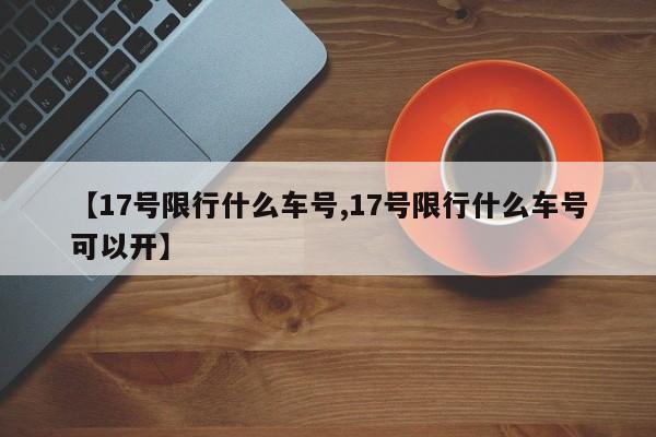 【17号限行什么车号,17号限行什么车号可以开】