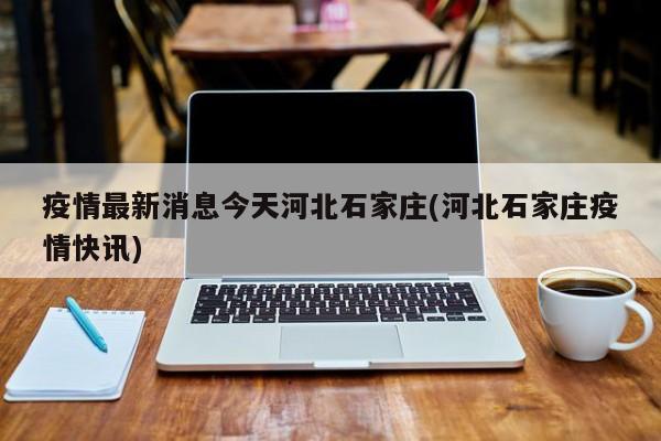 疫情最新消息今天河北石家庄(河北石家庄疫情快讯)
