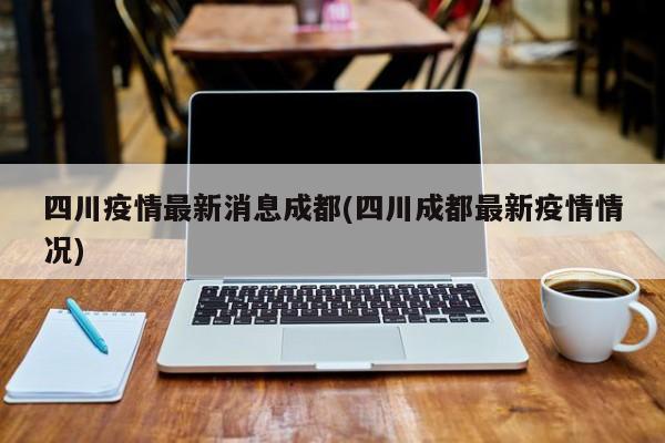 四川疫情最新消息成都(四川成都最新疫情情况)