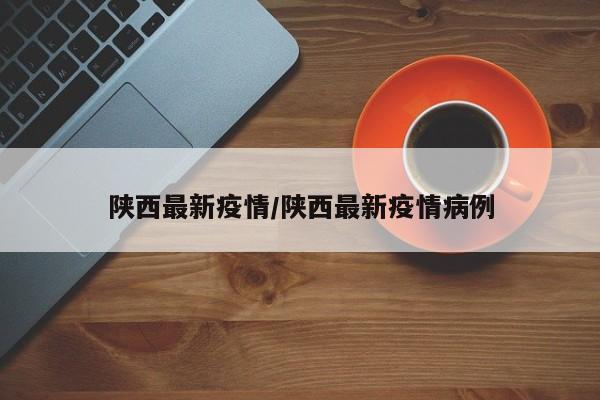 陕西最新疫情/陕西最新疫情病例