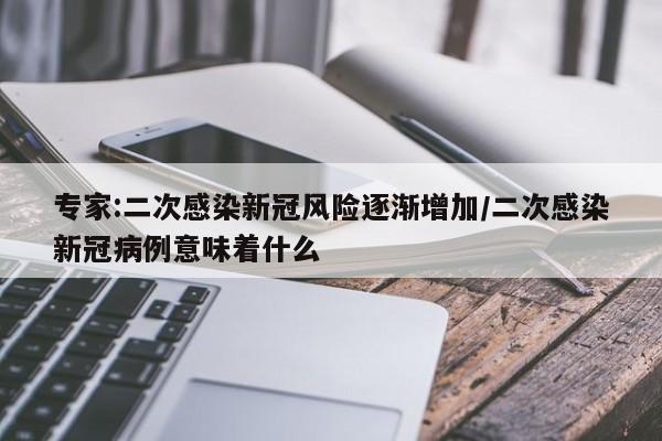 专家:二次感染新冠风险逐渐增加/二次感染新冠病例意味着什么