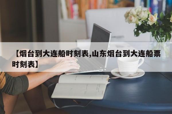【烟台到大连船时刻表,山东烟台到大连船票时刻表】