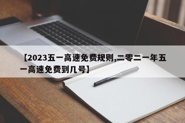【2023五一高速免费规则,二零二一年五一高速免费到几号】