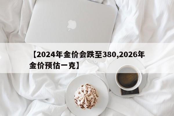 【2024年金价会跌至380,2026年金价预估一克】