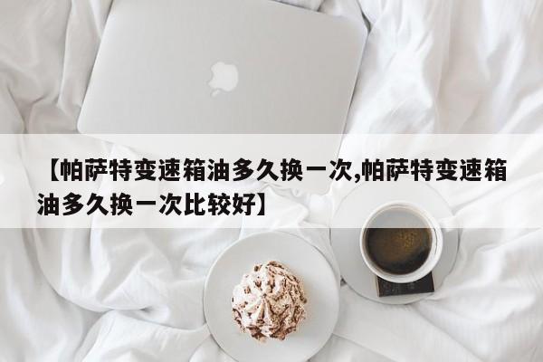 【帕萨特变速箱油多久换一次,帕萨特变速箱油多久换一次比较好】