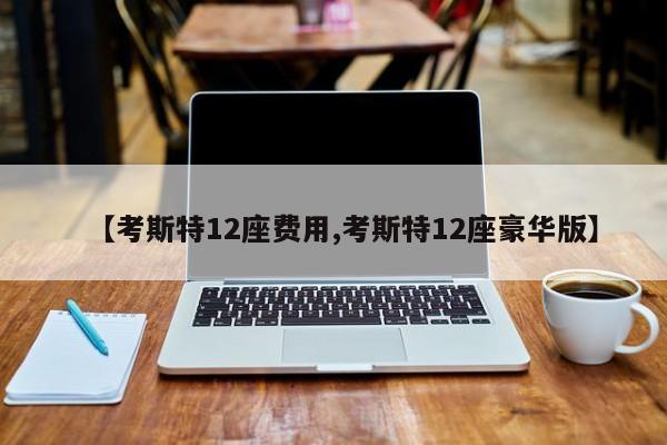 【考斯特12座费用,考斯特12座豪华版】