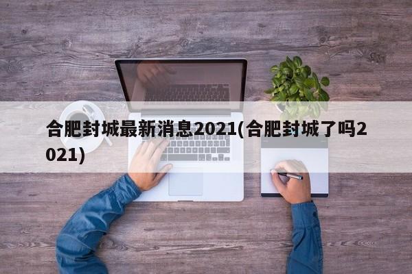 合肥封城最新消息2021(合肥封城了吗2021)