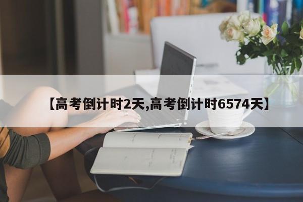 【高考倒计时2天,高考倒计时6574天】