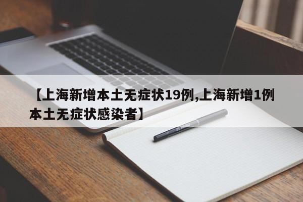【上海新增本土无症状19例,上海新增1例本土无症状感染者】