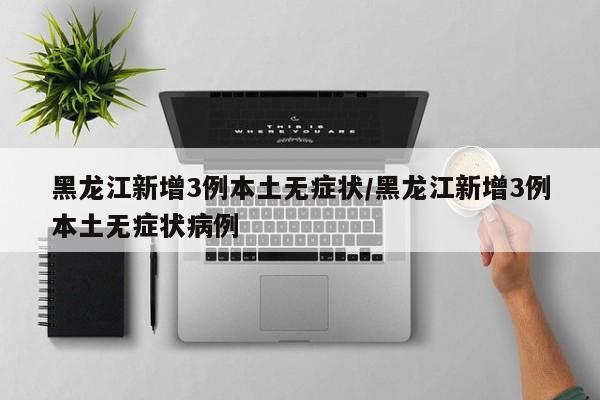 黑龙江新增3例本土无症状/黑龙江新增3例本土无症状病例