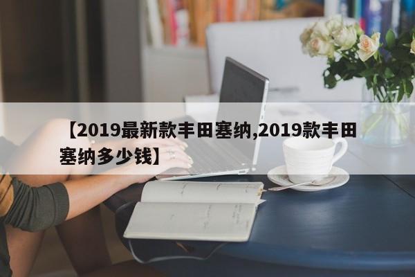 【2019最新款丰田塞纳,2019款丰田塞纳多少钱】