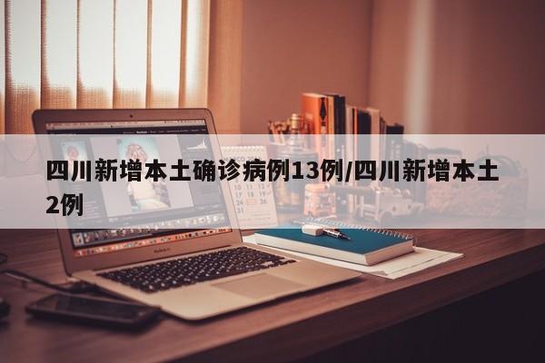 四川新增本土确诊病例13例/四川新增本土2例
