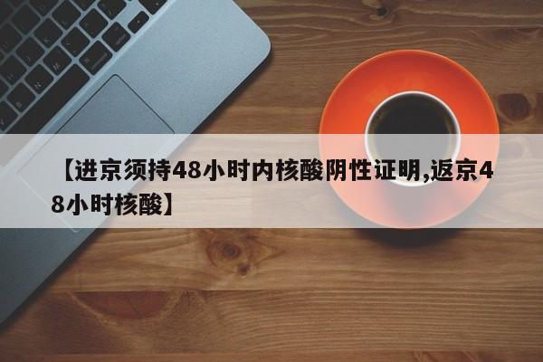 【进京须持48小时内核酸阴性证明,返京48小时核酸】