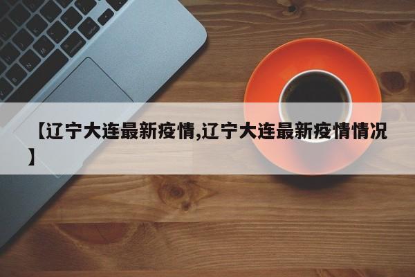 【辽宁大连最新疫情,辽宁大连最新疫情情况】