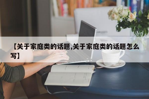 【关于家庭类的话题,关于家庭类的话题怎么写】