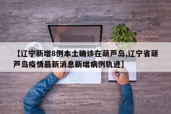 【辽宁新增8例本土确诊在葫芦岛,辽宁省葫芦岛疫情最新消息新增病例轨迹】
