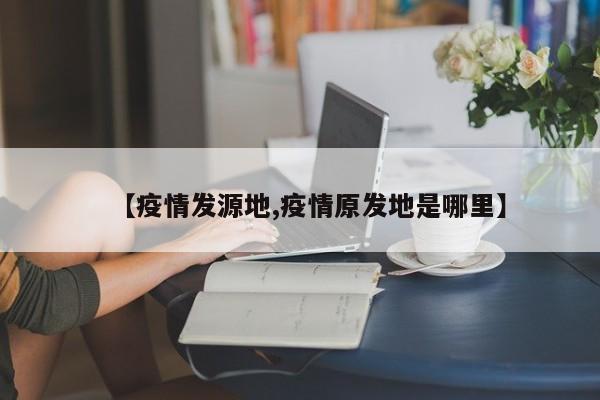 【疫情发源地,疫情原发地是哪里】