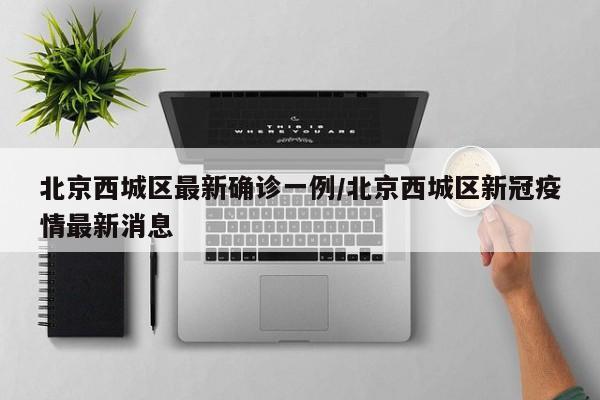 北京西城区最新确诊一例/北京西城区新冠疫情最新消息