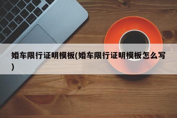 婚车限行证明模板(婚车限行证明模板怎么写)