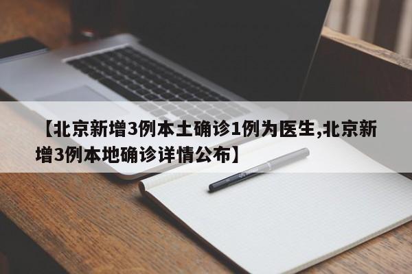【北京新增3例本土确诊1例为医生,北京新增3例本地确诊详情公布】