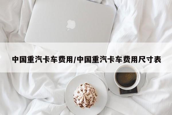 中国重汽卡车费用/中国重汽卡车费用尺寸表