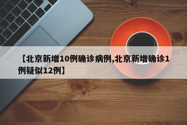 【北京新增10例确诊病例,北京新增确诊1例疑似12例】