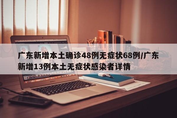 广东新增本土确诊48例无症状68例/广东新增13例本土无症状感染者详情