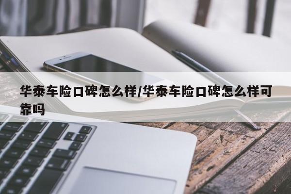 华泰车险口碑怎么样/华泰车险口碑怎么样可靠吗