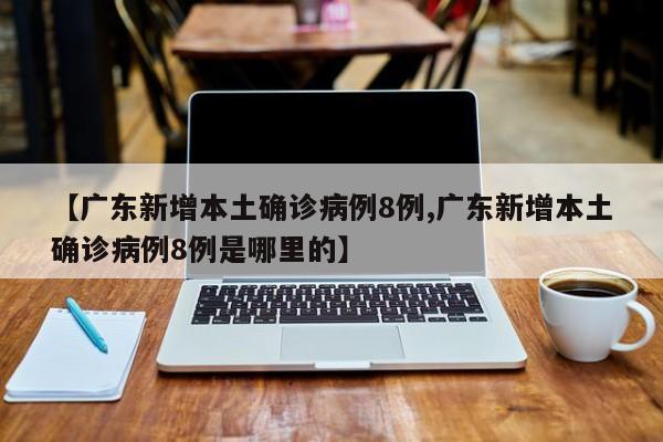 【广东新增本土确诊病例8例,广东新增本土确诊病例8例是哪里的】