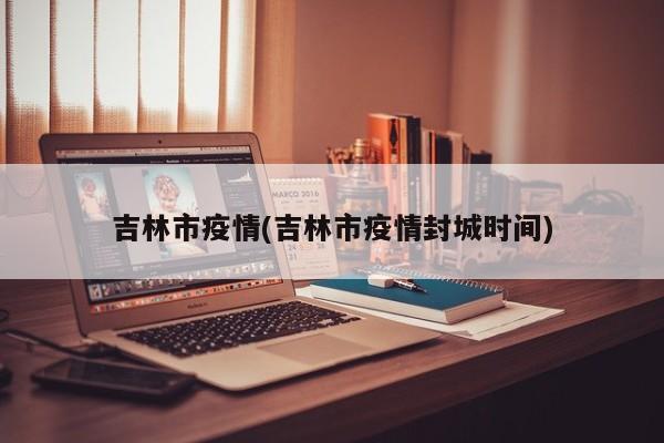 吉林市疫情(吉林市疫情封城时间)