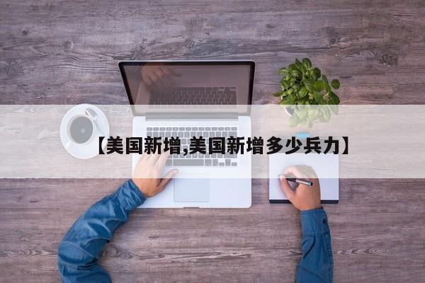 【美国新增,美国新增多少兵力】