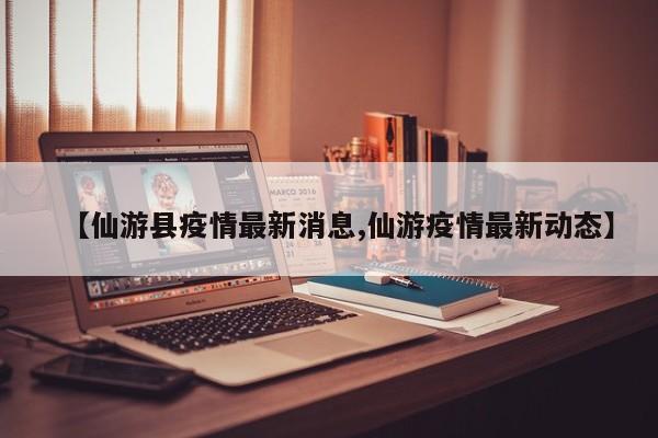 【仙游县疫情最新消息,仙游疫情最新动态】