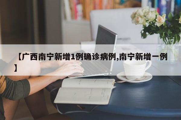【广西南宁新增1例确诊病例,南宁新增一例】