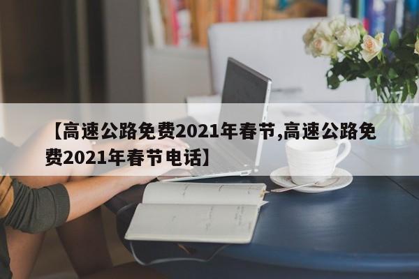 【高速公路免费2021年春节,高速公路免费2021年春节电话】